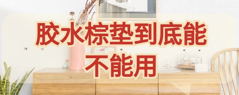 胶水棕垫到底能不能用 胶水棕垫到底能不能用放了一年