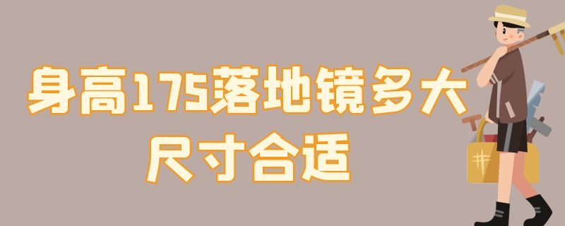 身高175落地镜多大尺寸合适 身高175穿衣镜多大合适 落地