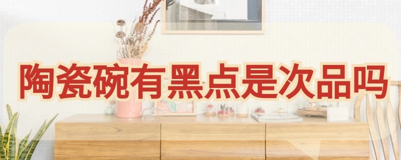 陶瓷碗有黑点是次品吗（陶瓷碗有黑点算质量问题吗）