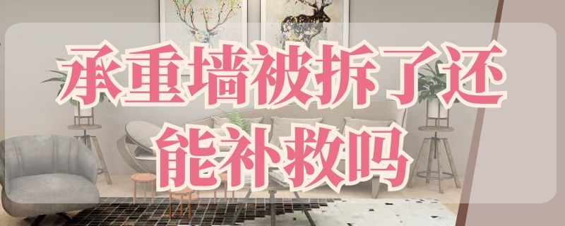 承重墙被拆了还能补救吗 承重墙被拆了还能补救吗视频