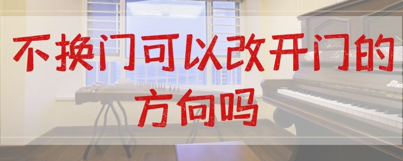 不换门可以改开门的方向吗 换门,能不能换打开方向