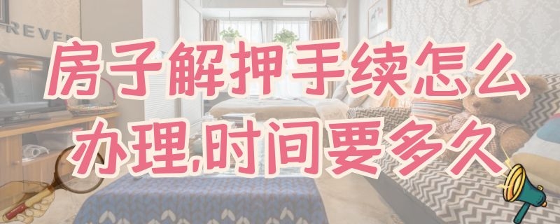 房子解押手续怎么办理,时间要多久（房子解押需要什么手续）