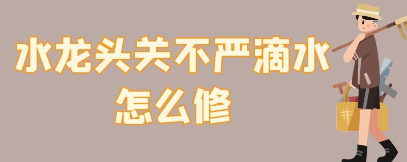 水龙头关不严滴水怎么修 厨房水龙头关不严滴水怎么修