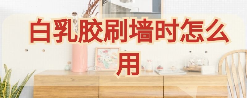 白乳胶刷墙时怎么用 白乳胶怎么刷墙使用