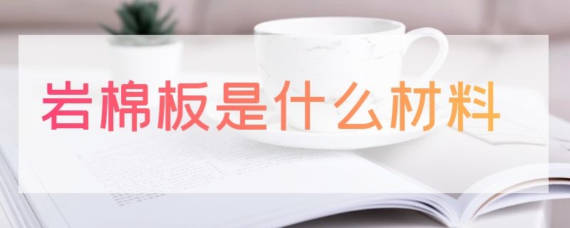 岩棉板是什么材料 岩棉板是什么材料做成的