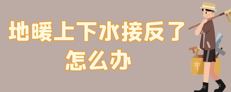 地暖上下水接反了怎么办（地暖进水回水上下接反可以不）