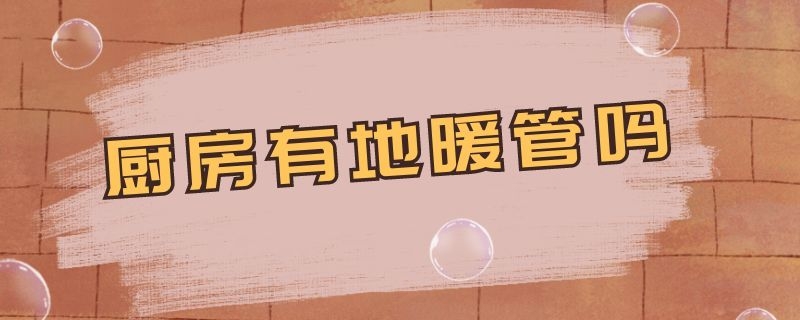 厨房有地暖管吗 厨房有地暖管吗怎么装修