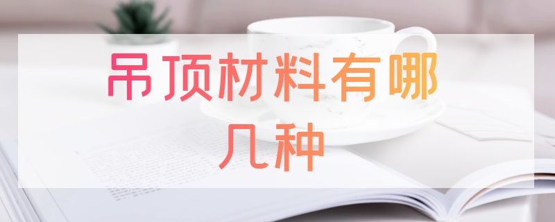 吊顶材料有哪几种 家装吊顶材料有哪几种