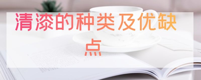 清漆的种类及优缺点（清漆的种类及优缺点分析）