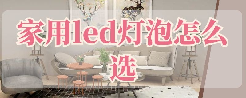 家用led灯泡怎么选（家用led灯泡怎么选购）