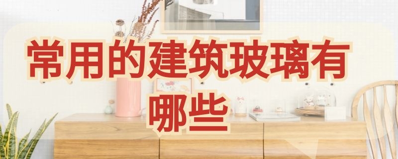 常用的建筑玻璃有哪些 常用的建筑玻璃有哪些品牌