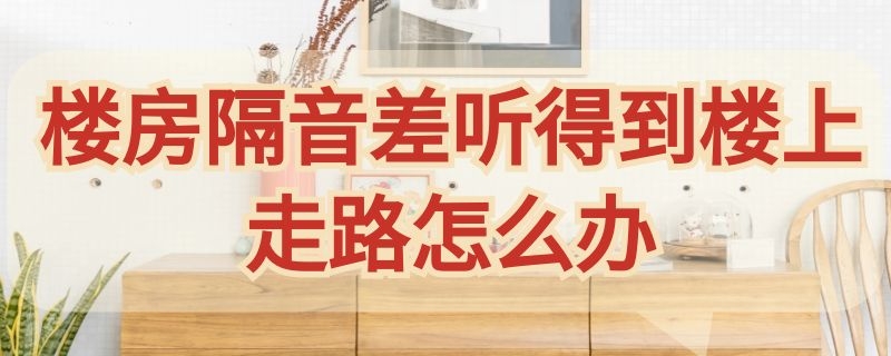 楼房隔音差听得到楼上走路怎么办 房子隔音差楼上办事的能听到