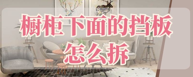 橱柜下面的挡板怎么拆 橱柜的挡板怎么拆卸