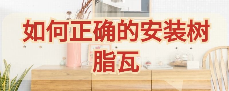 如何正确的安装树脂瓦（树脂瓦正确安装方法）