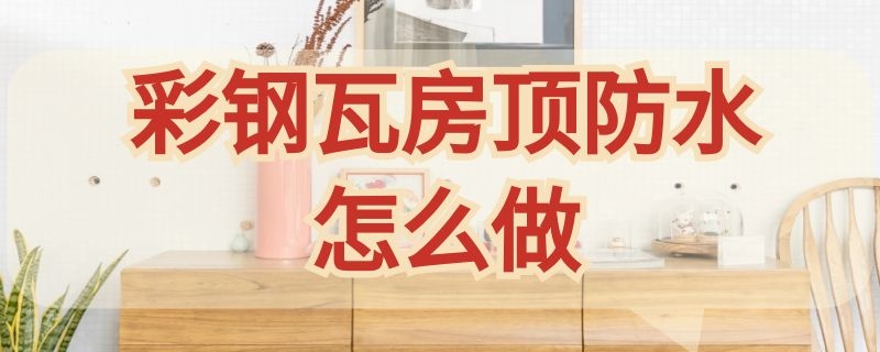 彩钢瓦房顶防水怎么做 彩钢瓦房顶防水怎么做骨架