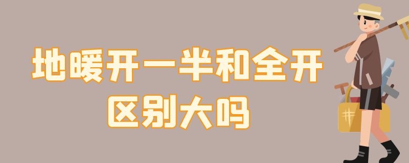 地暖开一半和全开区别大吗（地暖开一半和全开区别大吗视频）