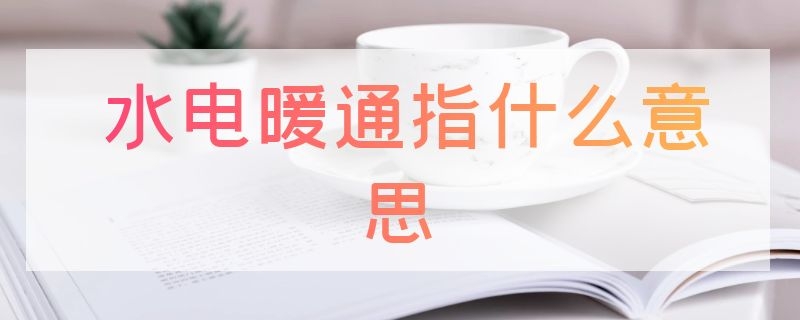 水电暖通指什么意思 水电暖通包括什么