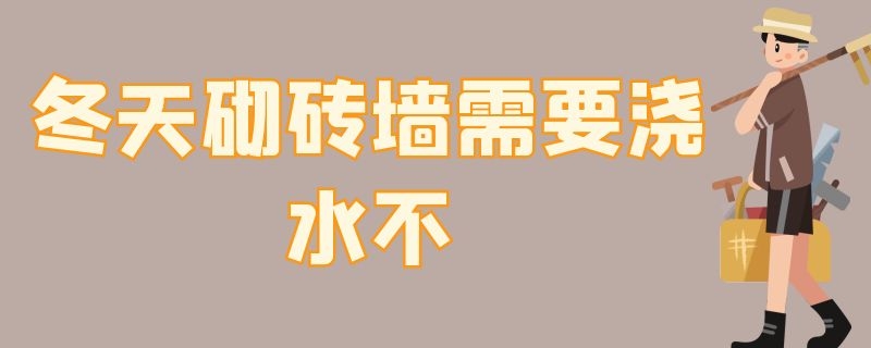 冬天砌砖墙需要浇水不（冬天砌墙砖头没浇水有事吗）