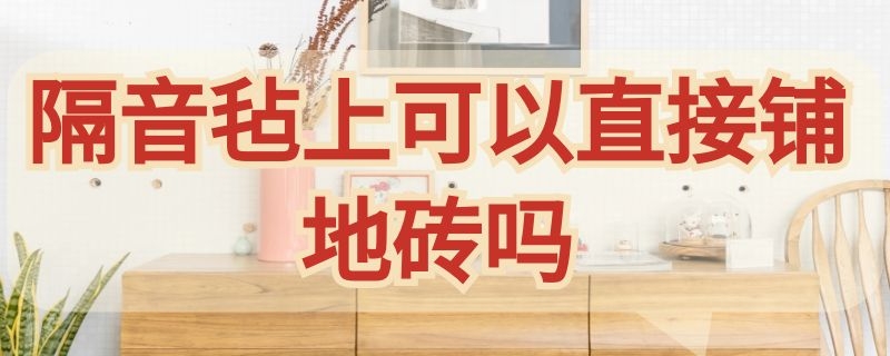 隔音毡上可以直接铺地砖吗（隔音毡上可以直接铺地砖吗视频）