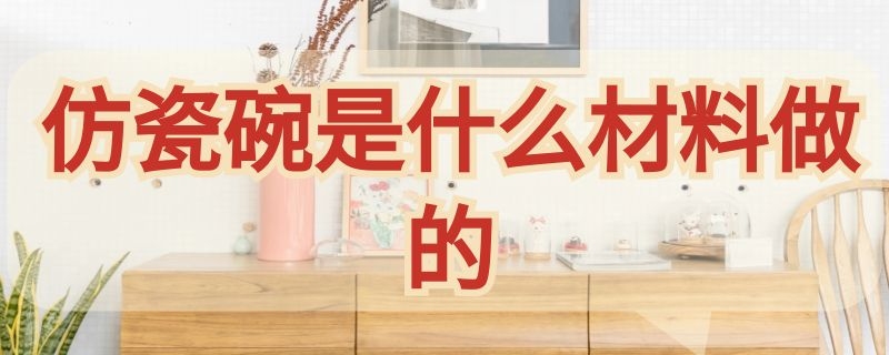 仿瓷碗是什么材料做的 仿瓷碗是什么材质