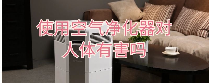 使用空气净化器对人体有害吗 空气净化器对人体有害吗?