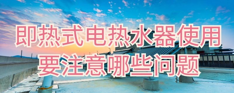 即热式电热水器使用要注意哪些问题（即热式电热水器注意些什么）