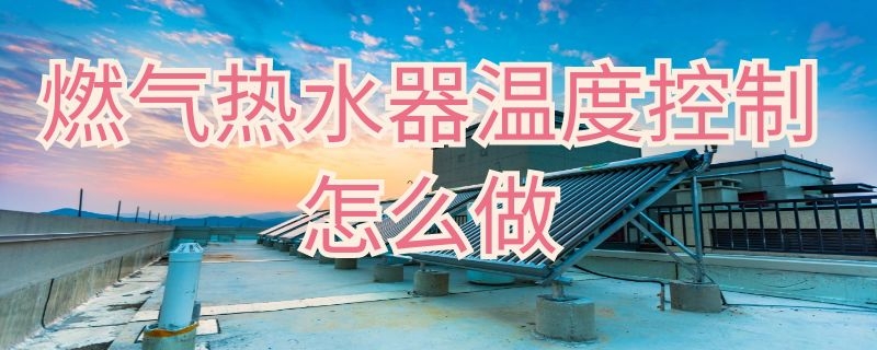 燃气热水器温度控制怎么做 燃气热水器温度控制方式