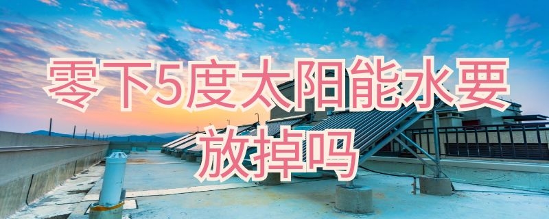 零下5度太阳能水要放掉吗（零下十五度太阳能水要放空吗）