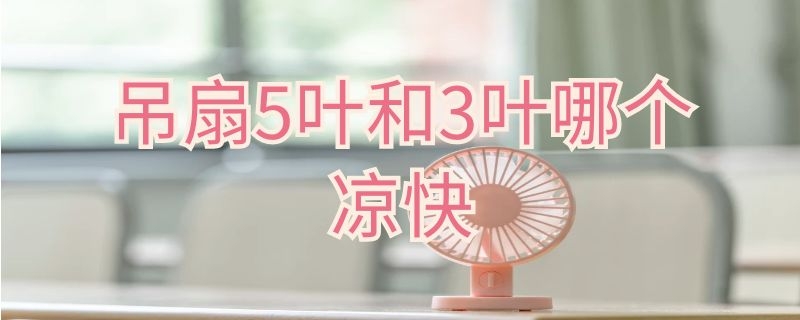 吊扇5叶和3叶哪个凉快（吊扇5叶和3叶哪个凉快点）