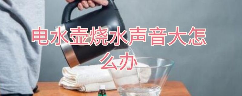 电水壶烧水声音大怎么办（电壶烧水声音大怎么回事）