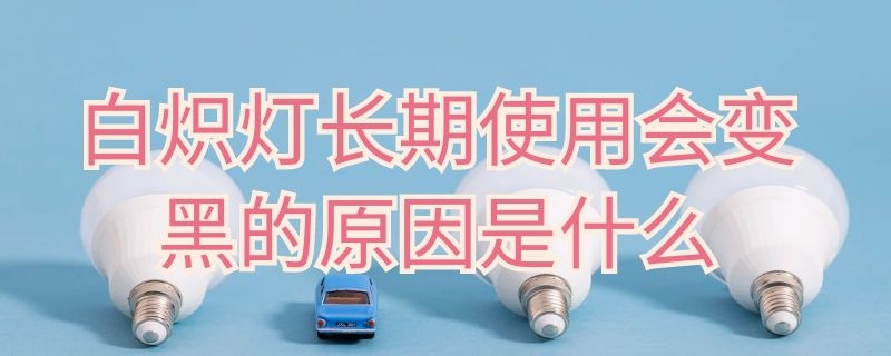 白炽灯长期使用会变黑的原因是什么 白炽灯长期使用会变黑的原因是什么意思