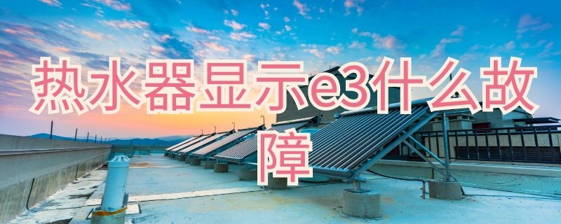 热水器显示e3什么故障（热水器显示e3什么故障怎么解决）