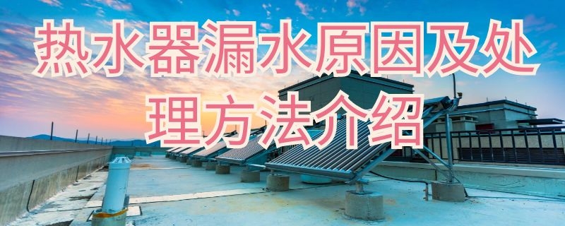 热水器漏水原因及处理方法介绍（热水器漏水怎么办?哪些原因所致?）