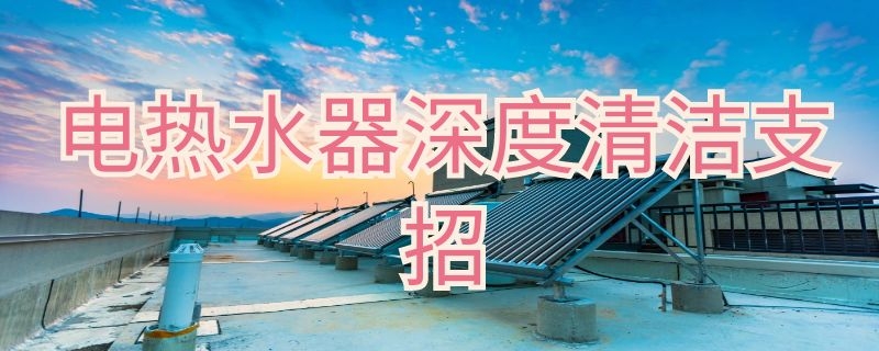 电热水器深度清洁支招 电热水器深度清洗方法