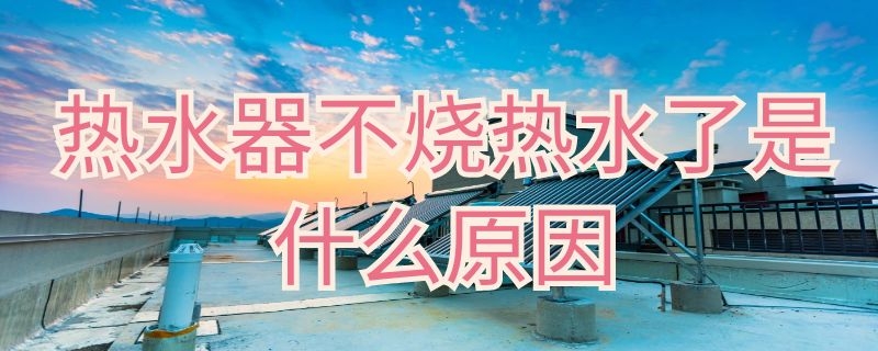 热水器不烧热水了是什么原因（热水器不烧热水了是什么原因造成的）