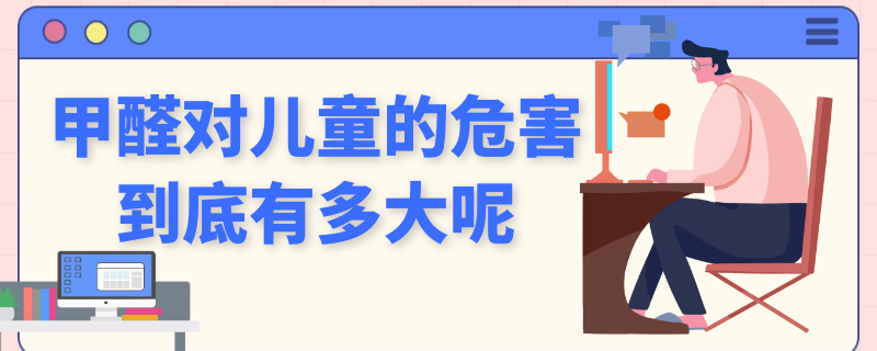 甲醛对儿童的危害到底有多大呢（甲醛对儿童的危害有哪些症状）