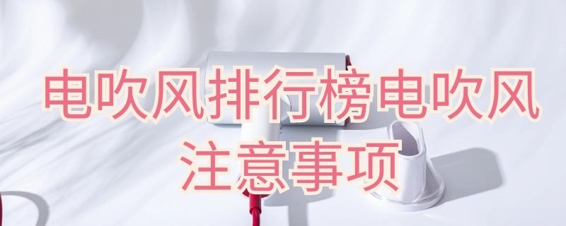 电吹风排行榜电吹风注意事项（电吹风什么好）