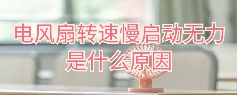 电风扇转速慢启动无力是什么原因 老电风扇转速慢启动无力