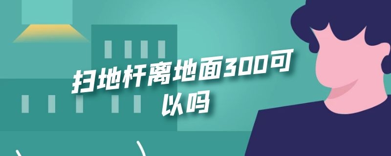 扫地杆离地面300可以吗（扫地杆离地面距离300）