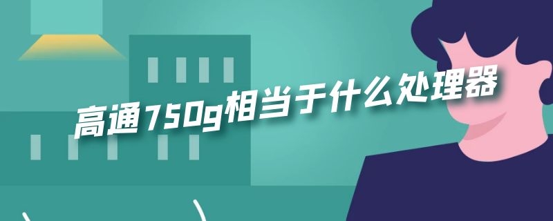高通750g相当于什么处理器（高通750g相当于什么处理器 小米6什么处理器）