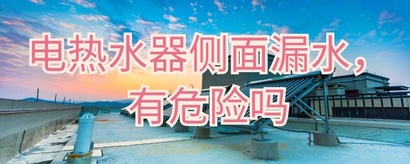 电热水器侧面漏水有危险吗（电热水器外壳侧面漏水有危险吗）