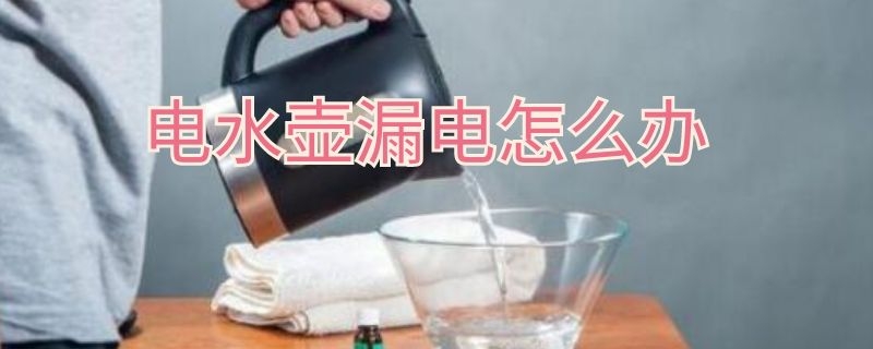 电水壶漏电怎么办 电水壶进水漏电怎么办