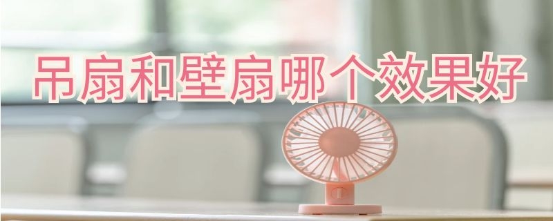 吊扇和壁扇哪个效果好（吊扇和壁扇哪个效果好一点）