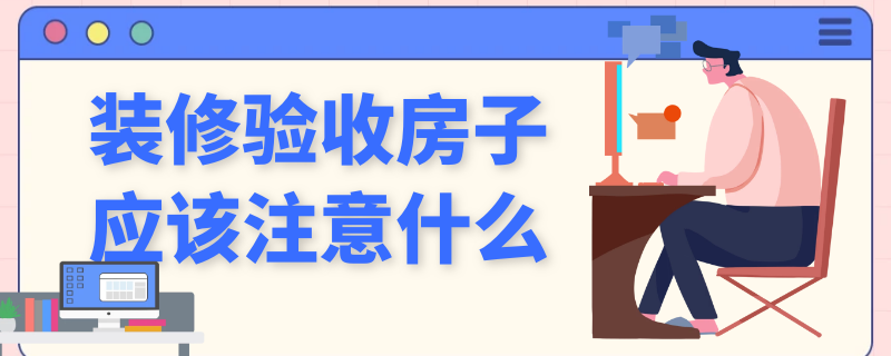 装修验收房子应该注意什么 装修验收房子应该注意什么安全