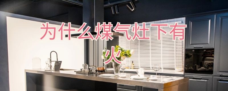 为什么煤气灶下有火（为什么煤气灶下有火焰）