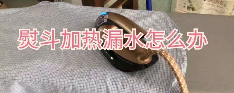 熨斗加热漏水怎么办（熨斗加热漏水怎么办视频）