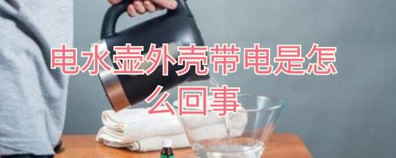 电水壶外壳带电是怎么回事 电水壶外壳有电正常吗