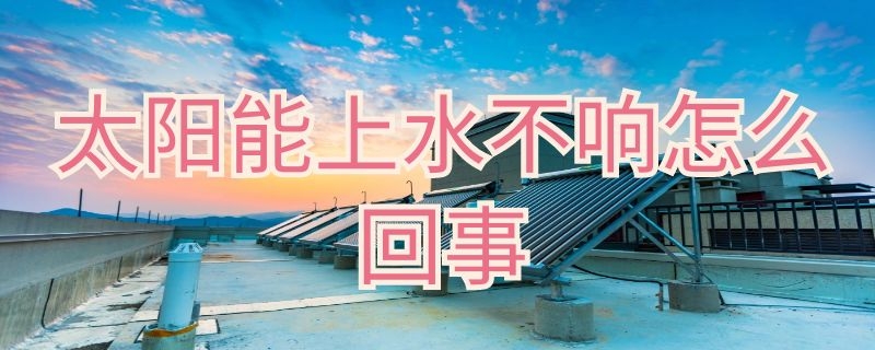 太阳能上水不响怎么回事 太阳能上水不响是不是管坏了