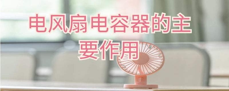 电风扇电容器的主要作用 电风扇电容器的主要作用是什么