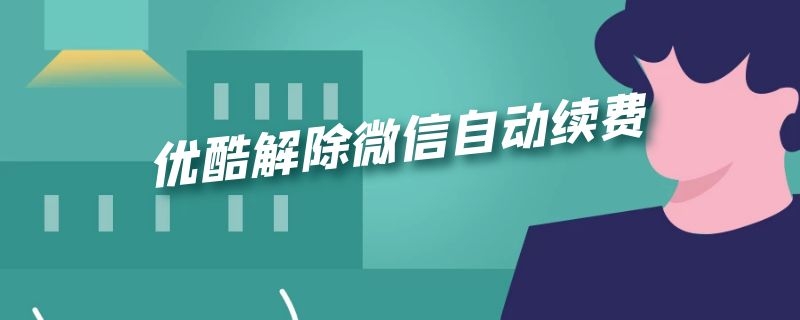 优酷解除微信自动续费 优酷解除微信自动续费怎么操作